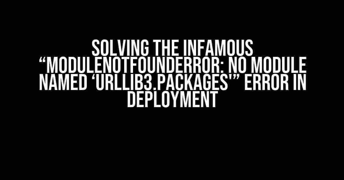 Solving the Infamous “ModuleNotFoundError: No module named ‘urllib3.packages'” Error in Deployment