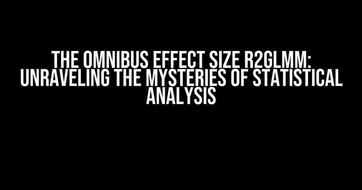 The Omnibus Effect Size R2GLMM: Unraveling the Mysteries of Statistical Analysis