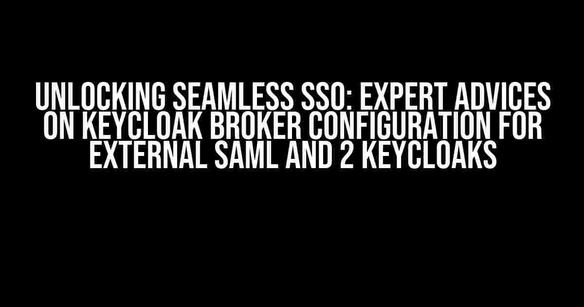 Unlocking Seamless SSO: Expert Advices on KeyCloak Broker Configuration for External SAML and 2 KeyCloaks